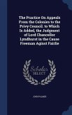 The Practice On Appeals From the Colonies to the Privy Council. to Which Is Added, the Judgment of Lord Chancellor Lyndhurst in the Cause Freeman Agin