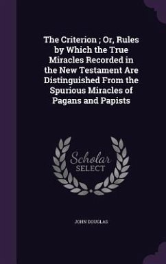 The Criterion; Or, Rules by Which the True Miracles Recorded in the New Testament Are Distinguished From the Spurious Miracles of Pagans and Papists - Douglas, John