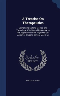 A Treatise On Therapeutics: Comprising Materia Medica and Toxicology, With Special Reference to the Application of the Physiological Action of Dru - Wood, Horatio C.