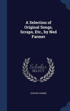 A Selection of Original Songs, Scraps, Etc., by Ned Farmer - Farmer, Edward