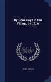 By-Gone Days in Our Village, by J.L.W