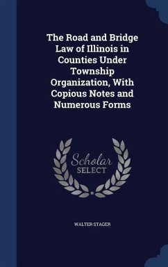 The Road and Bridge Law of Illinois in Counties Under Township Organization, With Copious Notes and Numerous Forms - Stager, Walter