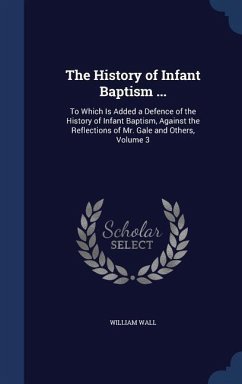 The History of Infant Baptism ...: To Which Is Added a Defence of the History of Infant Baptism, Against the Reflections of Mr. Gale and Others, Volum - Wall, William