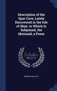 Description of the Spar Cave, Lately Discovered in the Isle of Skye. to Which Is Subjoined, the Mermaid, a Poem - Macleay, Kenneth