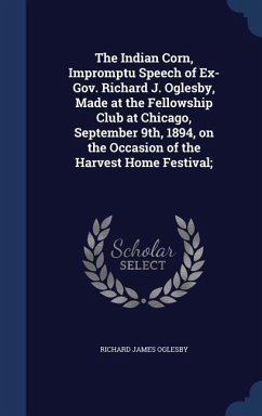 The Indian Corn, Impromptu Speech of Ex-Gov. Richard J. Oglesby, Made at the Fellowship Club at Chicago, September 9th, 1894, on the Occasion of the Harvest Home Festival; - Oglesby, Richard James