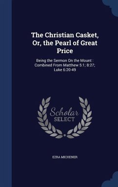 The Christian Casket, Or, the Pearl of Great Price: Being the Sermon On the Mount: Combined From Matthew 5:1; 8:27; Luke 6:20-49 - Michener, Ezra