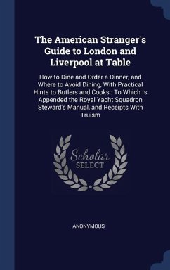 The American Stranger's Guide to London and Liverpool at Table: How to Dine and Order a Dinner, and Where to Avoid Dining, With Practical Hints to But - Anonymous