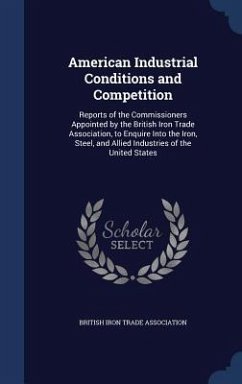 American Industrial Conditions and Competition: Reports of the Commissioners Appointed by the British Iron Trade Association, to Enquire Into the Iron