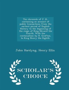 The chronicle of J. H., containing an account of public transactions from the earliest period of English History to the beginning of the reign of King - Hardyng, John; Ellis, Henry