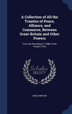 A Collection of All the Treaties of Peace, Alliance, and Commerce, Between Great-Britain and Other Powers: From the Revolution in 1688, to the Present - Britain, Great