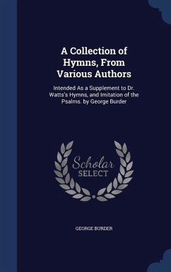A Collection of Hymns, From Various Authors: Intended As a Supplement to Dr. Watts's Hymns, and Imitation of the Psalms. by George Burder - Burder, George