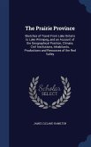The Prairie Province: Sketches of Travel From Lake Ontario to Lake Winnipeg, and an Account of the Geographical Position, Climate, Civil Ins
