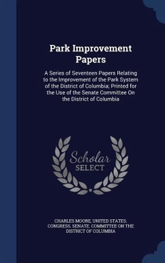 Park Improvement Papers: A Series of Seventeen Papers Relating to the Improvement of the Park System of the District of Columbia; Printed for t - Moore, Charles