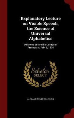 Explanatory Lecture on Visible Speech, the Science of Universal Alphabetics: Delivered Before the College of Preceptors, Feb. 9, 1870 - Bell, Alexander Melville