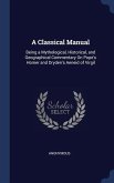 A Classical Manual: Being a Mythological, Historical, and Geographical Commentary On Pope's Homer and Dryden's Aeneid of Virgil