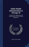 Public Health Administration in Chicago, Ill: A Study of the Organization and Administration of the City Health Department