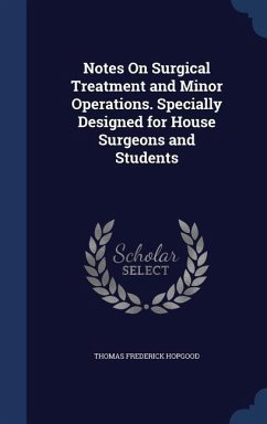 Notes On Surgical Treatment and Minor Operations. Specially Designed for House Surgeons and Students - Hopgood, Thomas Frederick