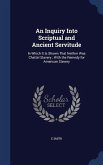 An Inquiry Into Scriptual and Ancient Servitude: In Which It Is Shown That Neither Was Chattel Slavery; With the Remedy for American Slavery