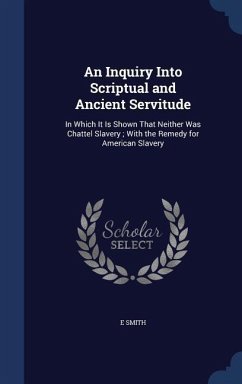 An Inquiry Into Scriptual and Ancient Servitude: In Which It Is Shown That Neither Was Chattel Slavery; With the Remedy for American Slavery - Smith, E.