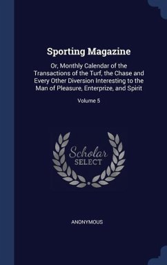 Sporting Magazine: Or, Monthly Calendar of the Transactions of the Turf, the Chase and Every Other Diversion Interesting to the Man of Pl - Anonymous