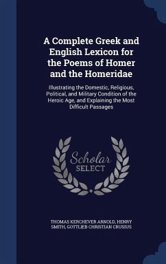 A Complete Greek and English Lexicon for the Poems of Homer and the Homeridae: Illustrating the Domestic, Religious, Political, and Military Condition - Arnold, Thomas Kerchever; Smith, Henry; Crusius, Gottlieb Christian