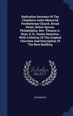 Dedication Souvenir Of The Chambers-wylie Memorial Presbyterian Church. Broad Street, Below Spruce, Philadelphia. Rev. Thomas A. Hoyt, D. D., Pastor Emeritus. With A History Of The Original Churches And Description Of The New Building - Anonymous