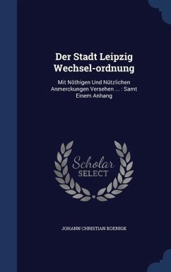 Der Stadt Leipzig Wechsel-ordnung: Mit Nöthigen Und Nützlichen Anmerckungen Versehen ...: Samt Einem Anhang - Koenigk, Johann Christian