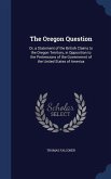 The Oregon Question: Or, a Statement of the British Claims to the Oregon Territory, in Opposition to the Pretensions of the Government of t