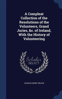 A Compleat Collection of the Resolutions of the Volunteers, Grand Juries, &c. of Ireland, With the History of Volunteering - Wilson, Charles Henry