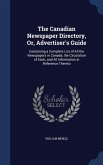 The Canadian Newspaper Directory, Or, Advertiser's Guide: Containing a Complete List of All the Newspapers in Canada, the Circulation of Each, and All