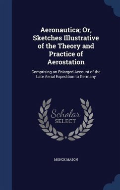 Aeronautica; Or, Sketches Illustrative of the Theory and Practice of Aerostation: Comprising an Enlarged Account of the Late Aerial Expedition to Germ - Mason, Monck