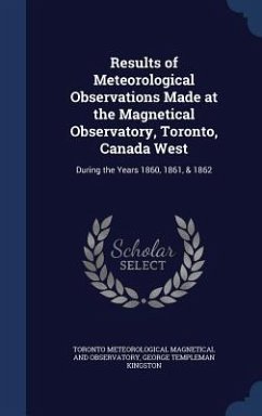Results of Meteorological Observations Made at the Magnetical Observatory, Toronto, Canada West - Magnetical and Observatory, Toronto Mete; Kingston, George Templeman