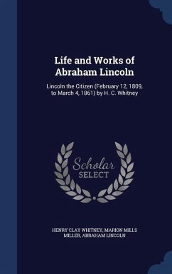 Life and Works of Abraham Lincoln: Lincoln the Citizen (February 12, 1809, to March 4, 1861) by H. C. Whitney - Whitney, Henry Clay; Miller, Marion Mills