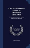 A B C of the Swedish System of Educational Gymnastics: A Practical Hand-Book for School Teachers and the Home