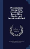 A Geography and History of the Counties, Chief Towns, Cities, Islands ... and Curiosities of Ireland