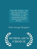 The Fall of Rome, and the rise of the new nationalities. A series of lectures on the connection between ancient and modern history. - Scholar's Choice