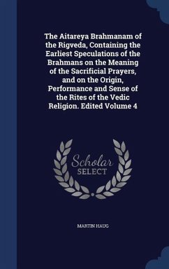 The Aitareya Brahmanam of the Rigveda, Containing the Earliest Speculations of the Brahmans on the Meaning of the Sacrificial Prayers, and on the Origin, Performance and Sense of the Rites of the Vedic Religion. Edited Volume 4 - Haug, Martin