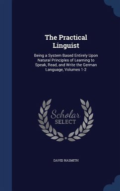 The Practical Linguist: Being a System Based Entirely Upon Natural Principles of Learning to Speak, Read, and Write the German Language, Volum - Nasmith, David