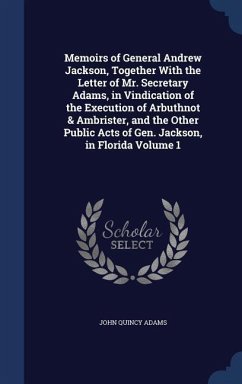 Memoirs of General Andrew Jackson, Together With the Letter of Mr. Secretary Adams, in Vindication of the Execution of Arbuthnot & Ambrister, and the Other Public Acts of Gen. Jackson, in Florida Volume 1 - Adams, John Quincy