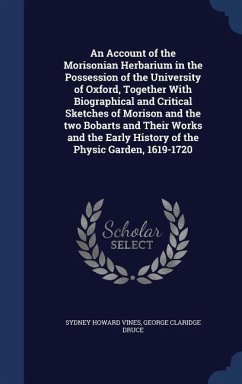 An Account of the Morisonian Herbarium in the Possession of the University of Oxford, Together With Biographical and Critical Sketches of Morison and the two Bobarts and Their Works and the Early History of the Physic Garden, 1619-1720 - Vines, Sydney Howard; Druce, George Claridge