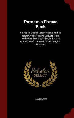 Putnam's Phrase Book: An Aid To Social Letter Writing And To Ready And Effective Conversation, With Over 100 Model Social Letters And 6000 O - Anonymous