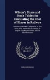 Wilson's Share and Stock Tables for Calculating the Cost of Shares in Railway: Insurance, Or Other Companies, at Any Price. Also Applicable to Foreign