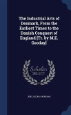 The Industrial Arts of Denmark, From the Earliest Times to the Danish Conquest of England [Tr. by M.E. Gooday]