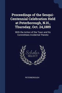 Proceedings of the Sesqui-Centennial Celebration Held at Peterborough, N.H., Thursday, Oct. 24,1889: With the Action of the Town and Its Committees In - Peterborough
