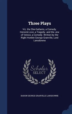 Three Plays: Viz. the She-Gallants, a Comedy. Heroick-Love, a Tragedy. and the Jew of Venice, a Comedy. Written by the Right Honble - Lansdowne, Baron George Granville