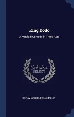 King Dodo: A Musical Comedy in Three Acts - Luders, Gustav; Pixley, Frank
