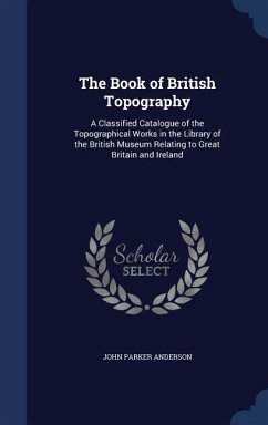 The Book of British Topography: A Classified Catalogue of the Topographical Works in the Library of the British Museum Relating to Great Britain and I - Anderson, John Parker