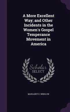 A More Excellent Way; and Other Incidents in the Women's Gospel Temperance Movement in America - Winslow, Margaret E.