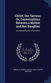 Christ, Our Saviour, Or, Conversations Between a Mother and Her Daughter: Illustrating the Way of Salvation