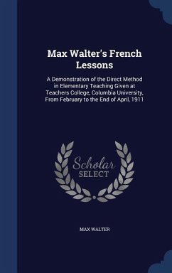 Max Walter's French Lessons: A Demonstration of the Direct Method in Elementary Teaching Given at Teachers College, Columbia University, From Febru - Walter, Max